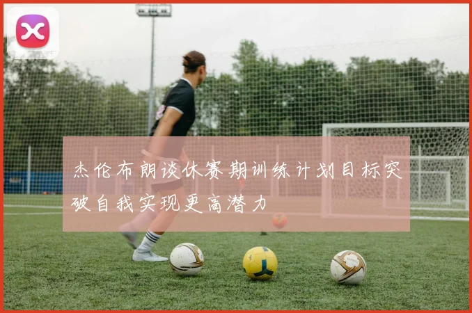 杰伦布朗谈休赛期训练计划目标突破自我实现更高潜力