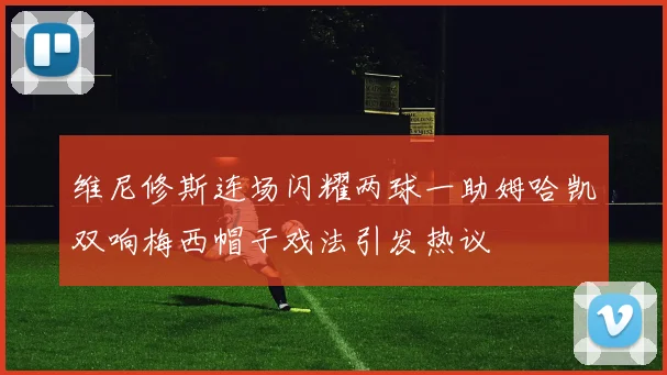 维尼修斯连场闪耀两球一助姆哈凯双响梅西帽子戏法引发热议