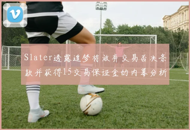 Slater透露追梦将放弃交易否决条款并获得15交易保证金的内幕分析