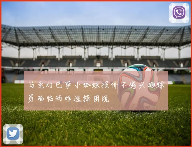 马竞对巴萨小蜘蛛报价不感兴趣球员面临两难选择困境