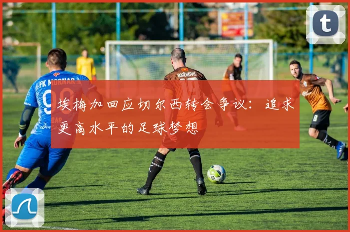 埃梅加回应切尔西转会争议：追求更高水平的足球梦想