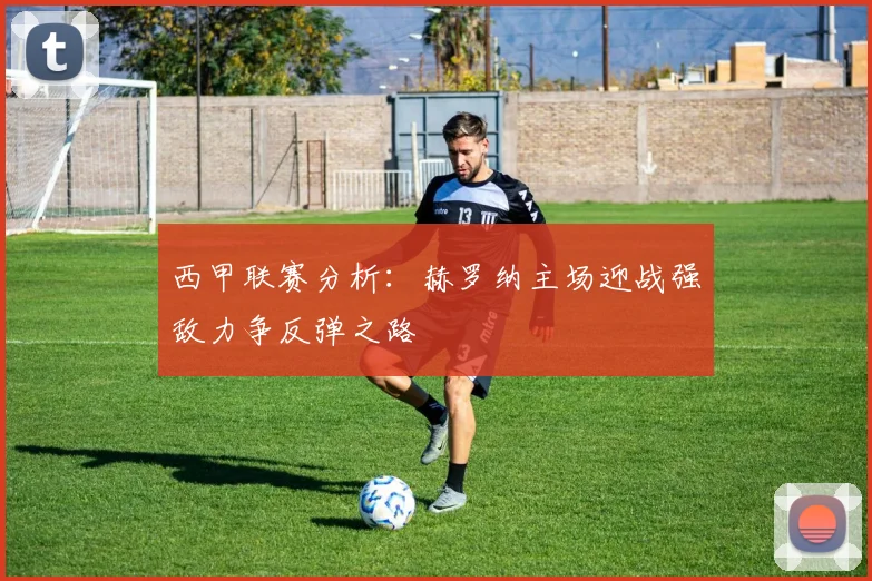 西甲联赛分析：赫罗纳主场迎战强敌力争反弹之路