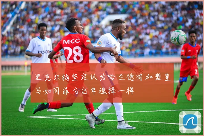 里克尔梅坚定认为哈兰德将加盟皇马如同菲戈当年选择一样
