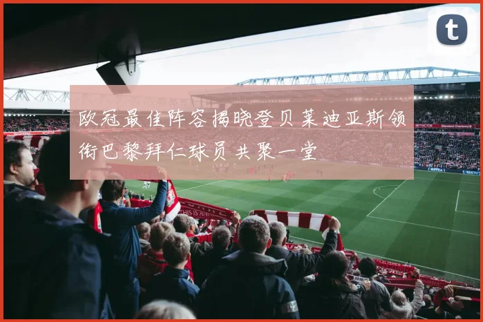 欧冠最佳阵容揭晓登贝莱迪亚斯领衔巴黎拜仁球员共聚一堂