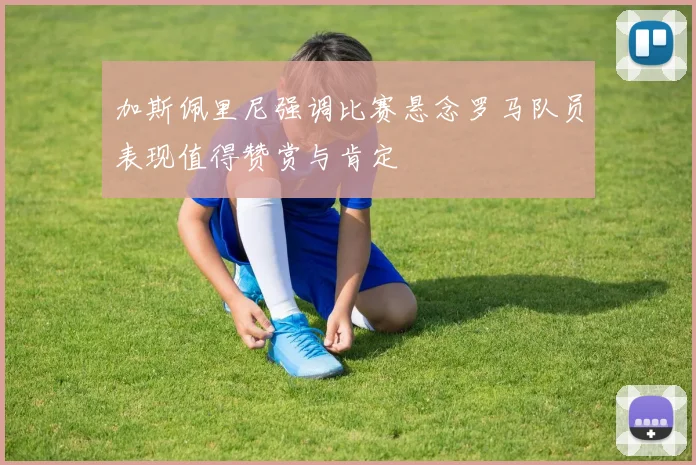 加斯佩里尼强调比赛悬念罗马队员表现值得赞赏与肯定