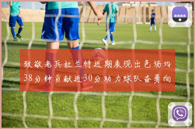 致敬老兵杜兰特近期表现出色场均38分钟贡献近30分助力球队奋勇向前