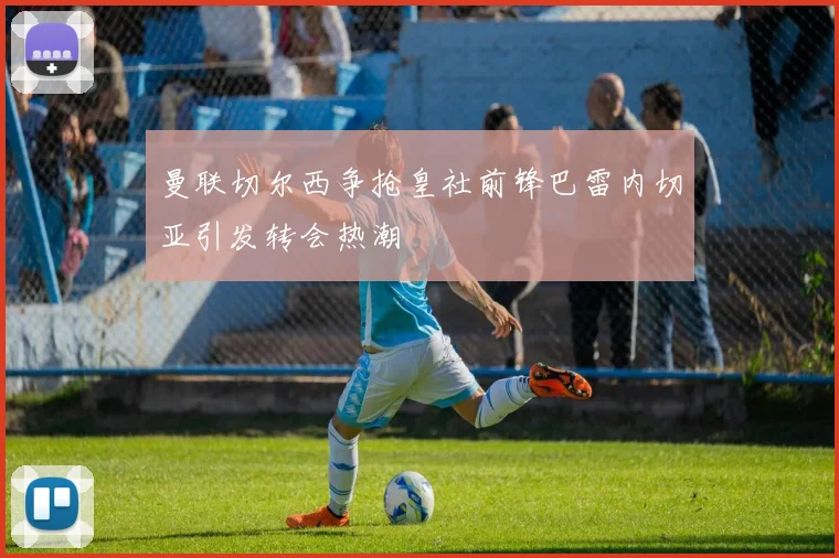 曼联切尔西争抢皇社前锋巴雷内切亚引发转会热潮