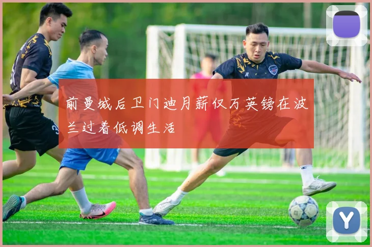 前曼城后卫门迪月薪仅万英镑在波兰过着低调生活