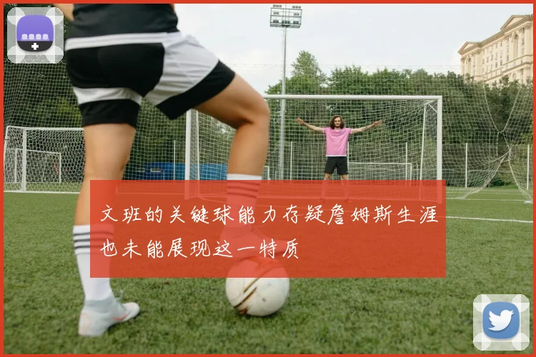 文班的关键球能力存疑詹姆斯生涯也未能展现这一特质