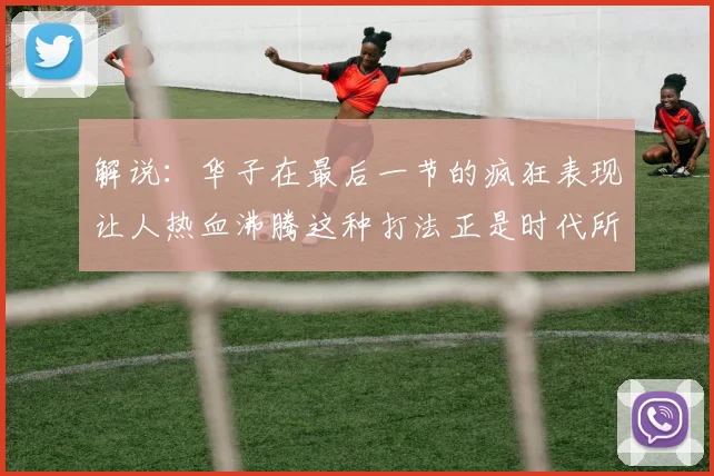 解说：华子在最后一节的疯狂表现让人热血沸腾这种打法正是时代所需