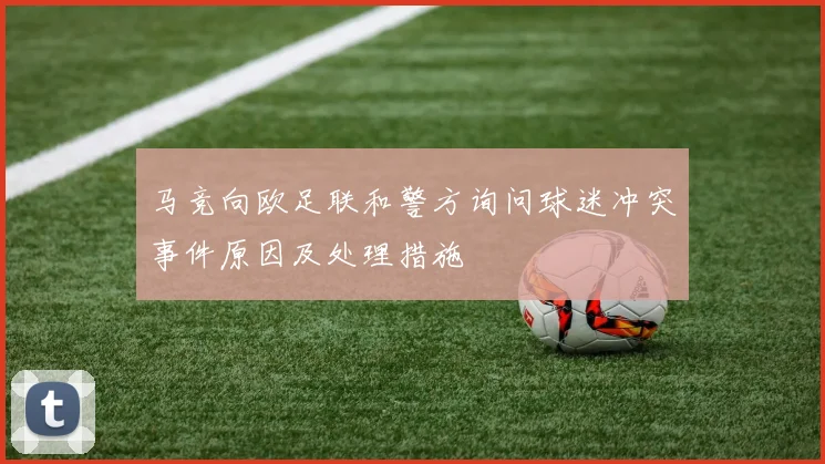 马竞向欧足联和警方询问球迷冲突事件原因及处理措施