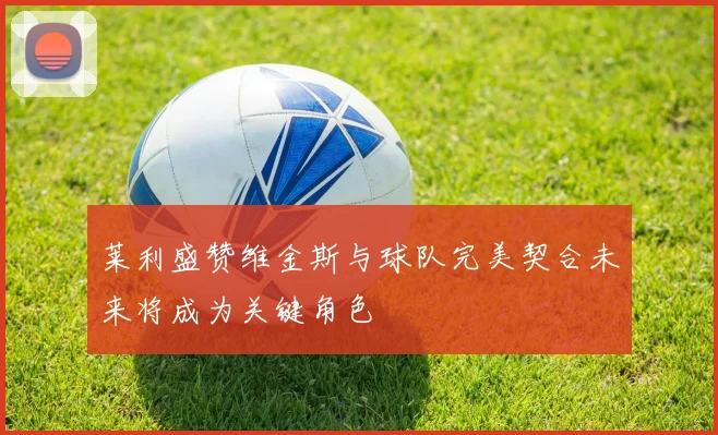 莱利盛赞维金斯与球队完美契合未来将成为关键角色