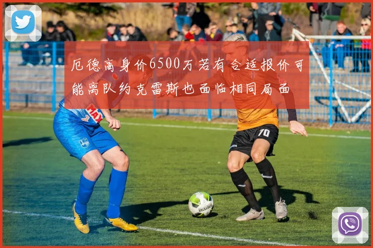 厄德高身价6500万若有合适报价可能离队约克雷斯也面临相同局面