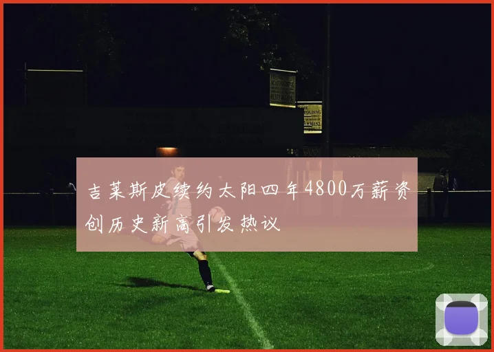 吉莱斯皮续约太阳四年4800万薪资创历史新高引发热议