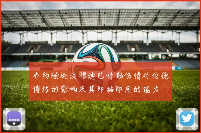 乔约翰逊谈穆迪巴特勒伤情对伦德博格的影响及其即插即用的能力
