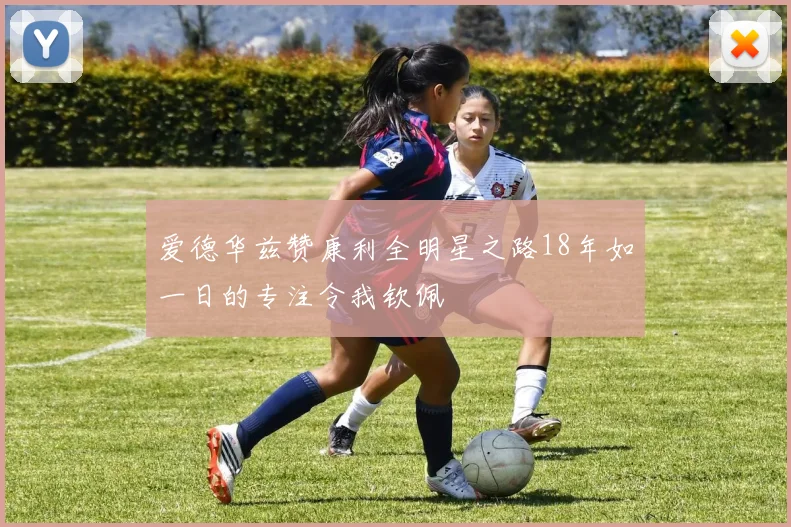 爱德华兹赞康利全明星之路18年如一日的专注令我钦佩