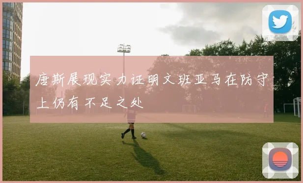 唐斯展现实力证明文班亚马在防守上仍有不足之处