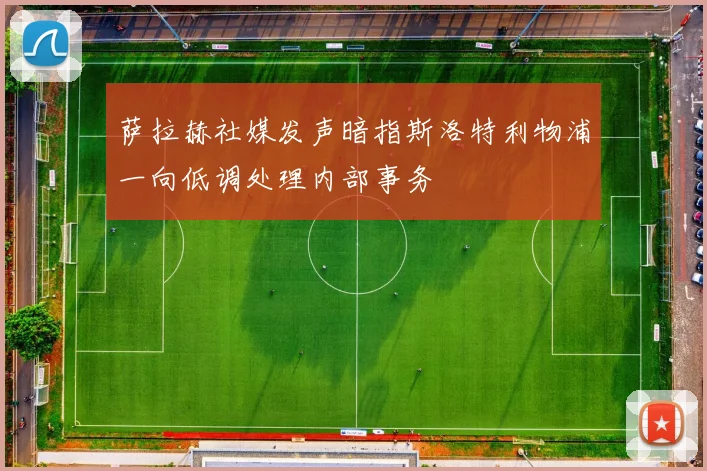 萨拉赫社媒发声暗指斯洛特利物浦一向低调处理内部事务